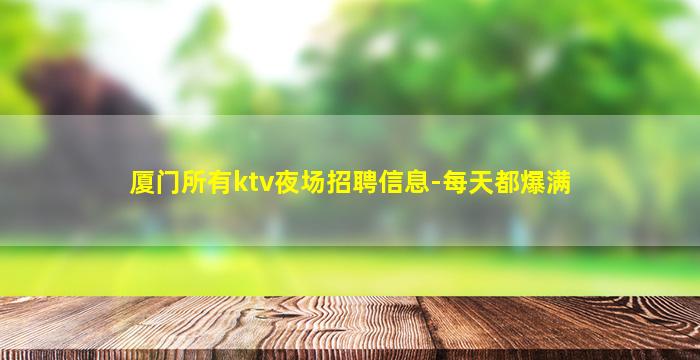 厦门所有ktv夜场招聘信息-每天都爆满