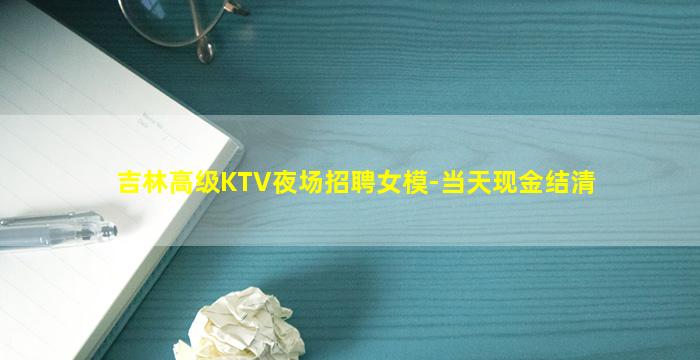 吉林高级KTV夜场招聘女模-当天现金结清