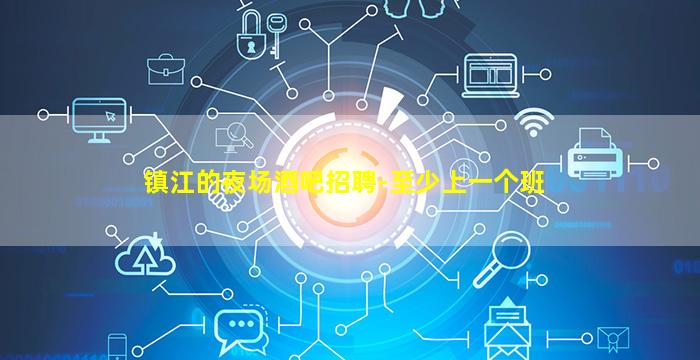 镇江的夜场酒吧招聘-至少上一个班